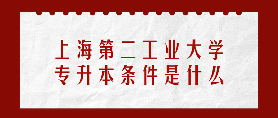 上海第二工業大學專升本條件是什么