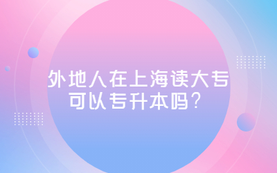 外地人在上海讀大專可以專升本嗎？
